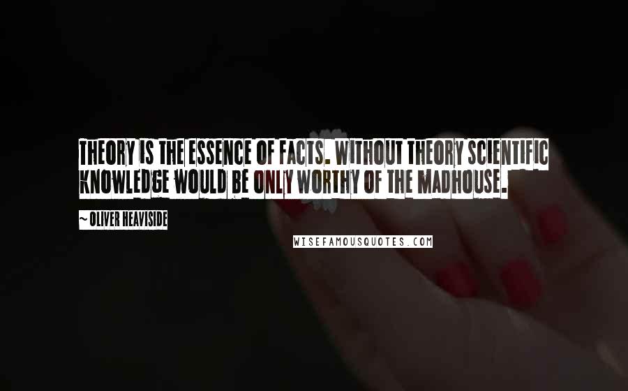 Oliver Heaviside quotes: Theory is the essence of facts. Without theory scientific knowledge would be only worthy of the madhouse.