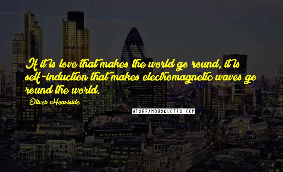 Oliver Heaviside quotes: If it is love that makes the world go round, it is self-induction that makes electromagnetic waves go round the world.