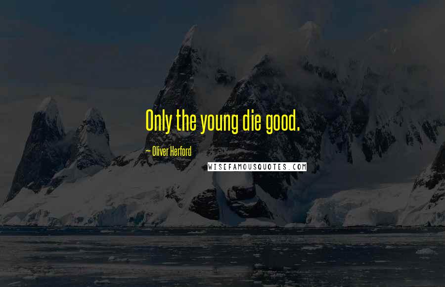 Oliver Herford quotes: Only the young die good.