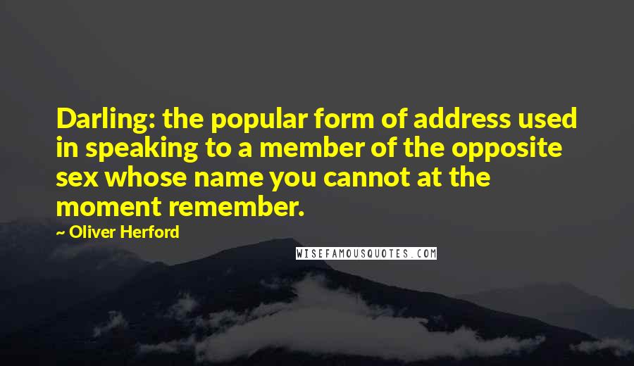 Oliver Herford quotes: Darling: the popular form of address used in speaking to a member of the opposite sex whose name you cannot at the moment remember. Oliver Herford quotes: Darling: the popular form of address used in speaking to a member of the opposite sex whose name you cannot at the moment remember.