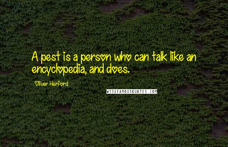 Oliver Herford quotes: A pest is a person who can talk like an encyclopedia, and does.