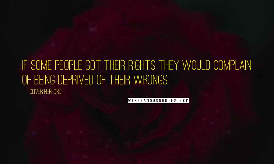 Oliver Herford quotes: If some people got their rights they would complain of being deprived of their wrongs.