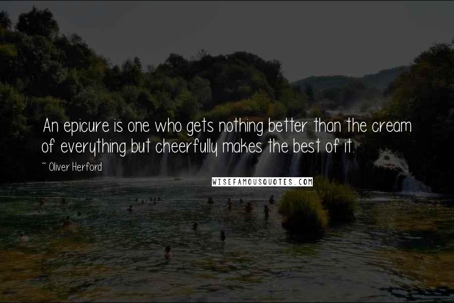 Oliver Herford quotes: An epicure is one who gets nothing better than the cream of everything but cheerfully makes the best of it. Oliver Herford quotes: An epicure is one who gets nothing better than the cream of everything but cheerfully makes the best of it.