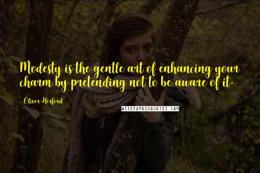 Oliver Herford quotes: Modesty is the gentle art of enhancing your charm by pretending not to be aware of it.