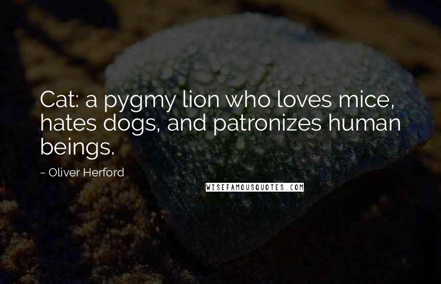 Oliver Herford quotes: Cat: a pygmy lion who loves mice, hates dogs, and patronizes human beings.