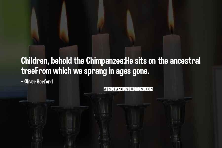 Oliver Herford quotes: Children, behold the Chimpanzee:He sits on the ancestral treeFrom which we sprang in ages gone.