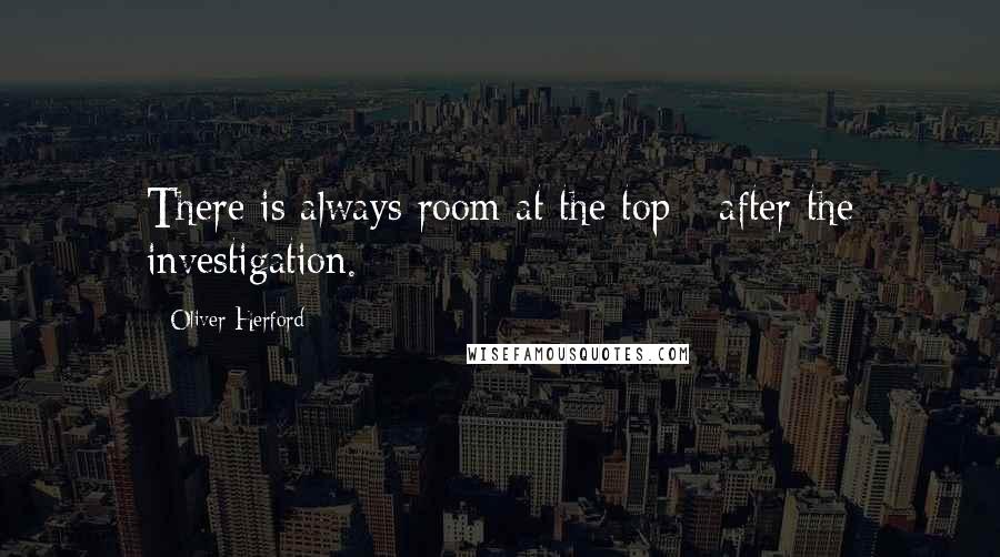 Oliver Herford quotes: There is always room at the top - after the investigation.