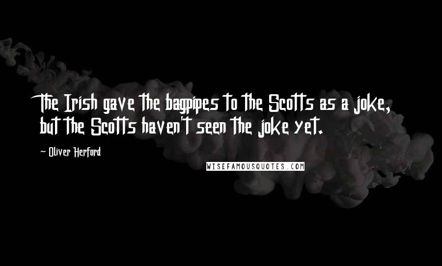 Oliver Herford quotes: The Irish gave the bagpipes to the Scotts as a joke, but the Scotts haven't seen the joke yet.