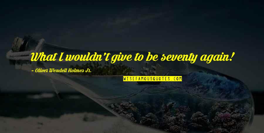 Oliver Holmes Jr Quotes By Oliver Wendell Holmes Jr.: What I wouldn't give to be seventy again! Oliver Holmes Jr Quotes By Oliver Wendell Holmes Jr.: What I wouldn't give to be seventy again!