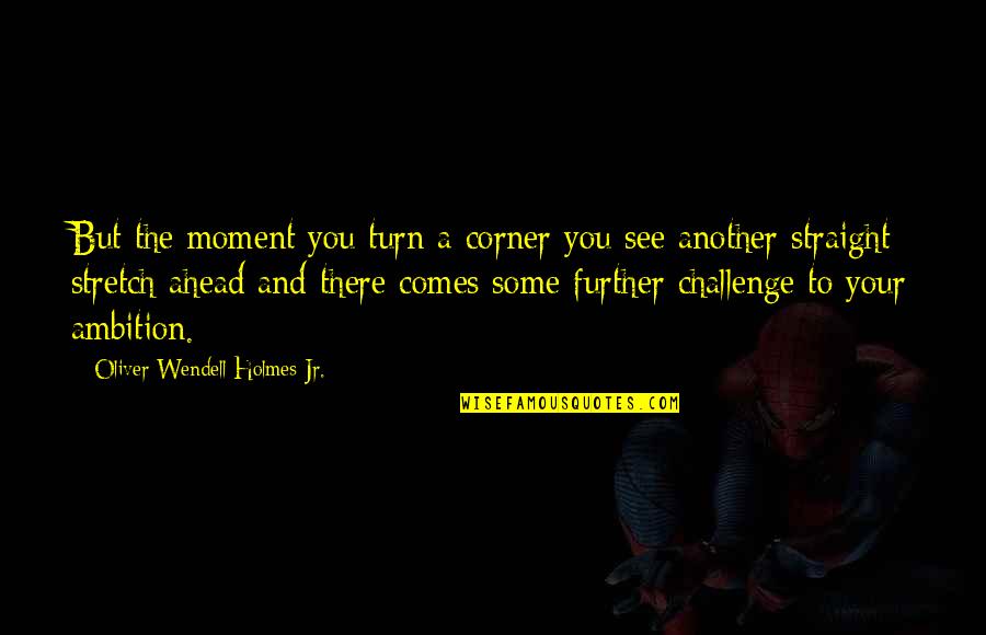 Oliver Holmes Quotes By Oliver Wendell Holmes Jr.: But the moment you turn a corner you