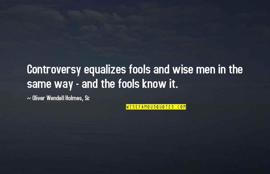 Oliver Holmes Quotes By Oliver Wendell Holmes, Sr.: Controversy equalizes fools and wise men in the