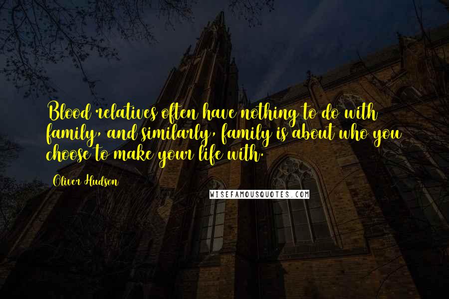 Oliver Hudson quotes: Blood relatives often have nothing to do with family, and similarly, family is about who you choose to make your life with.