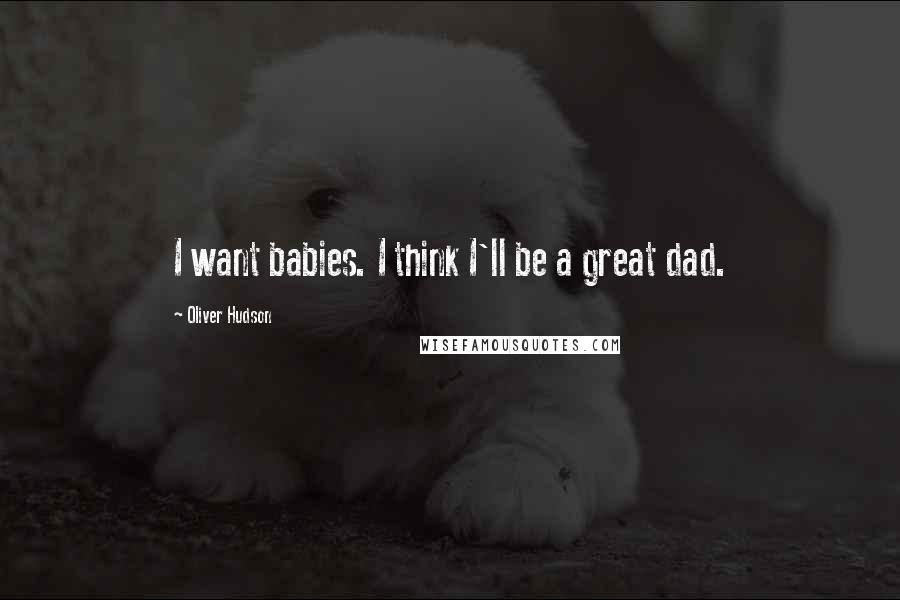 Oliver Hudson quotes: I want babies. I think I'll be a great dad.