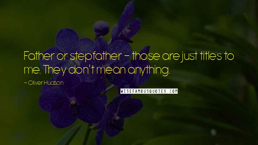 Oliver Hudson quotes: Father or stepfather - those are just titles to me. They don't mean anything.