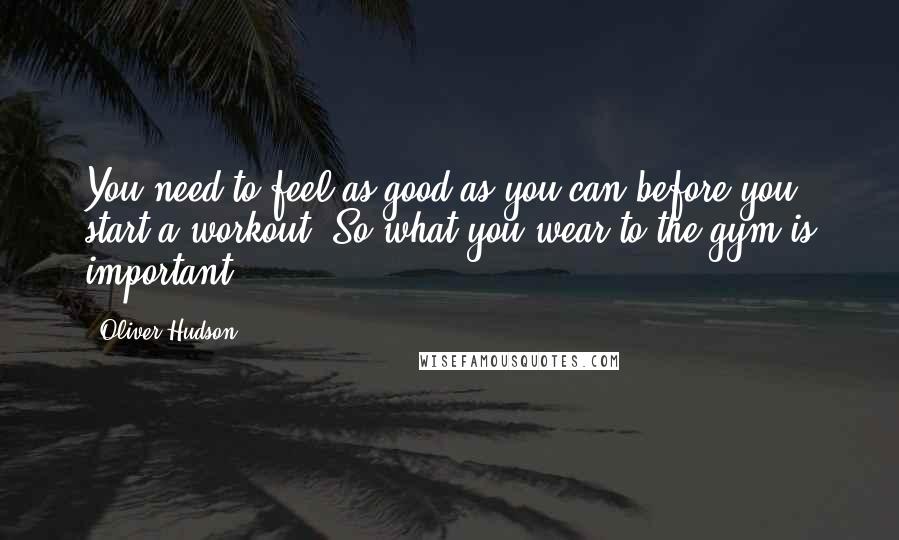 Oliver Hudson quotes: You need to feel as good as you can before you start a workout. So what you wear to the gym is important.