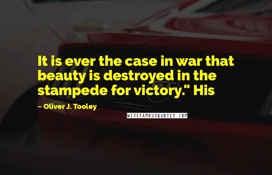 Oliver J. Tooley quotes: It is ever the case in war that beauty is destroyed in the stampede for victory." His