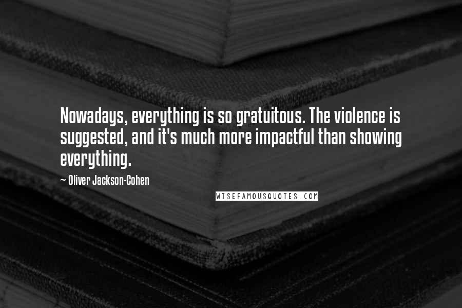 Oliver Jackson-Cohen quotes: Nowadays, everything is so gratuitous. The violence is suggested, and it's much more impactful than showing everything. Oliver Jackson-Cohen quotes: Nowadays, everything is so gratuitous. The violence is suggested, and it's much more impactful than showing everything.