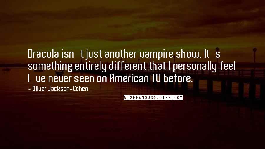 Oliver Jackson-Cohen quotes: Dracula isn't just another vampire show. It's something entirely different that I personally feel I've never seen on American TV before.