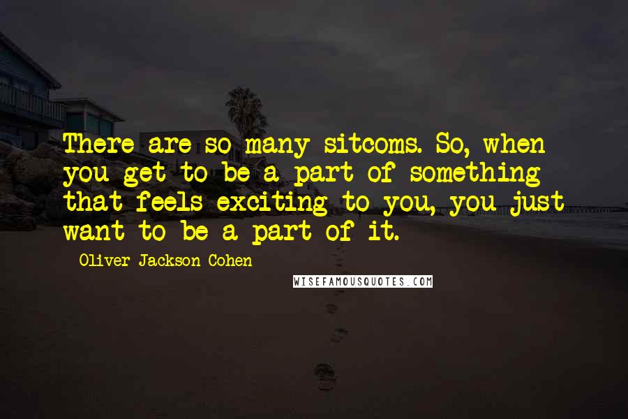 Oliver Jackson-Cohen quotes: There are so many sitcoms. So, when you get to be a part of something that feels exciting to you, you just want to be a part of it.