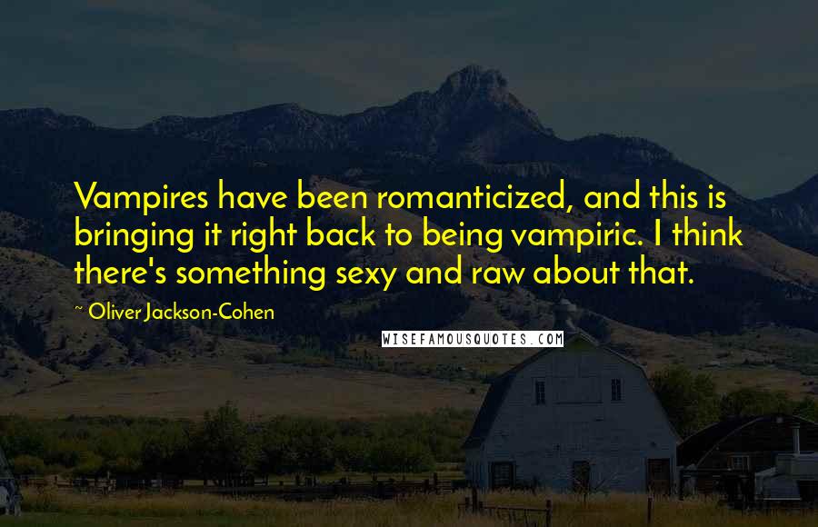 Oliver Jackson-Cohen quotes: Vampires have been romanticized, and this is bringing it right back to being vampiric. I think there's something sexy and raw about that. Oliver Jackson-Cohen quotes: Vampires have been romanticized, and this is bringing it right back to being vampiric. I think there's something sexy and raw about that.