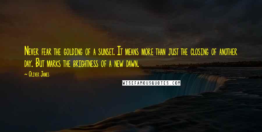 Oliver James quotes: Never fear the golding of a sunset. It means more than just the closing of another day. But marks the brightness of a new dawn.