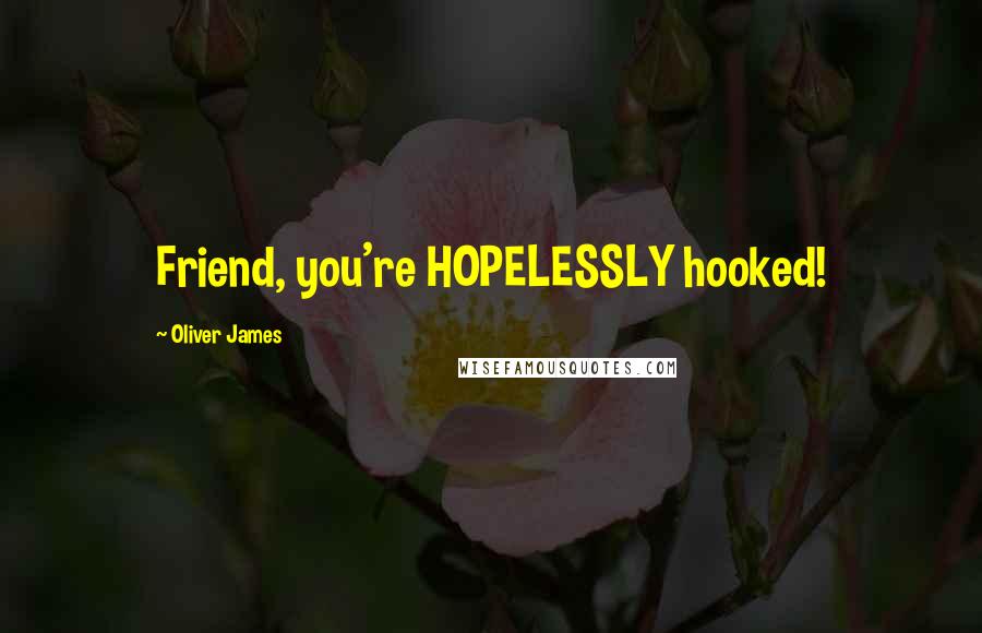 Oliver James quotes: Friend, you're HOPELESSLY hooked!