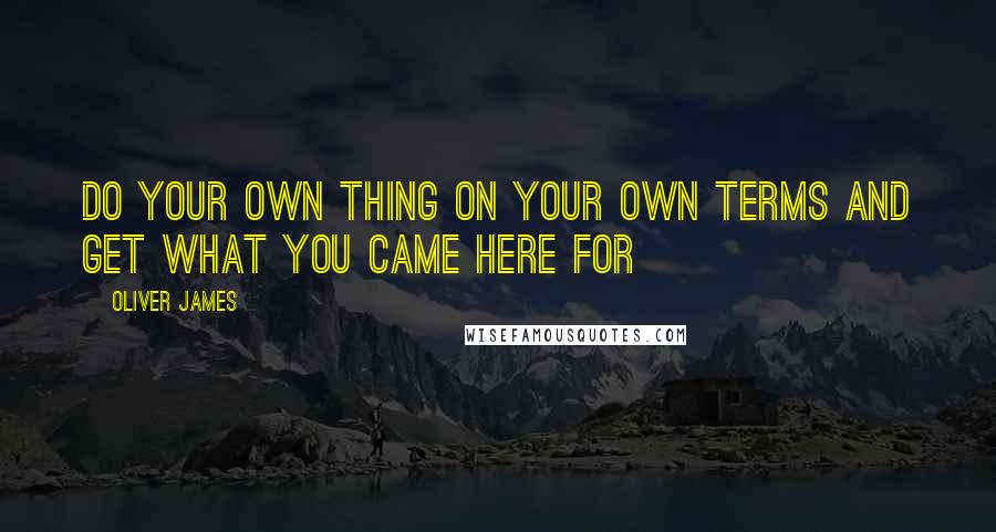 Oliver James quotes: Do your own thing on your own terms and get what you came here for