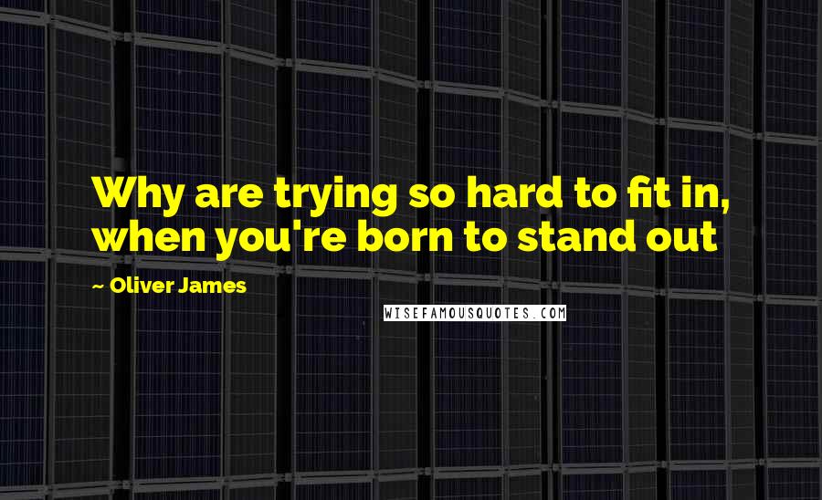 Oliver James quotes: Why are trying so hard to fit in, when you're born to stand out