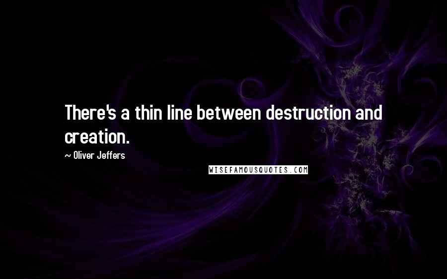 Oliver Jeffers quotes: There's a thin line between destruction and creation.