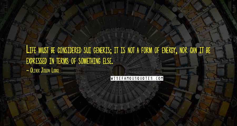 Oliver Joseph Lodge quotes: Life must be considered sui generis; it is not a form of energy, nor can it be expressed in terms of something else.