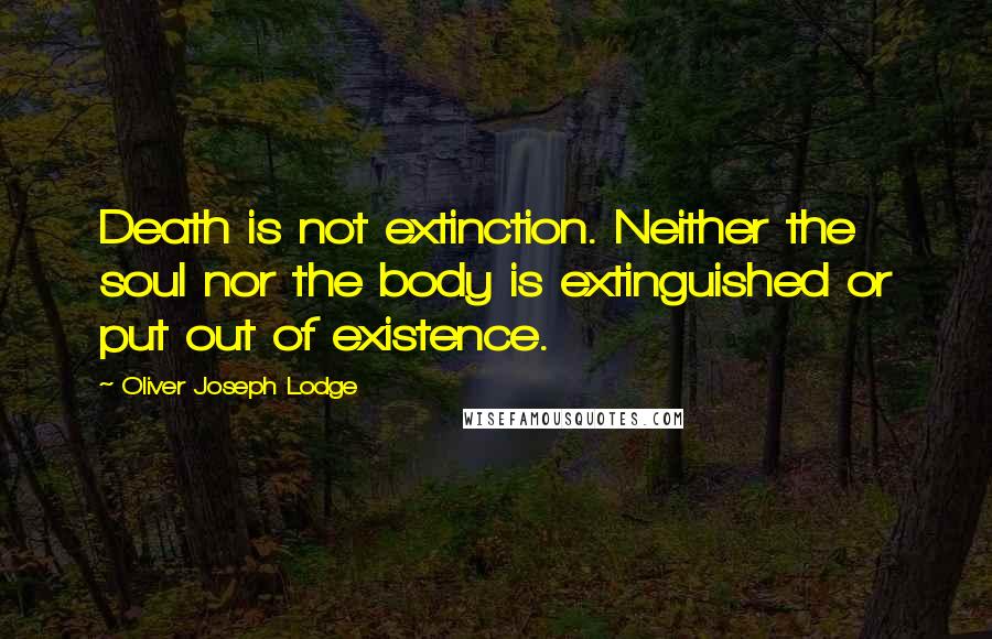 Oliver Joseph Lodge quotes: Death is not extinction. Neither the soul nor the body is extinguished or put out of existence.