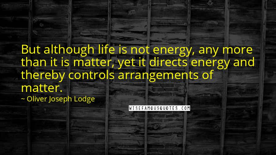 Oliver Joseph Lodge quotes: But although life is not energy, any more than it is matter, yet it directs energy and thereby controls arrangements of matter.