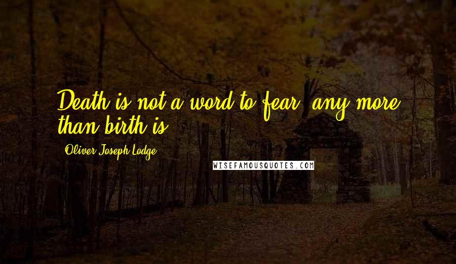 Oliver Joseph Lodge quotes: Death is not a word to fear, any more than birth is.