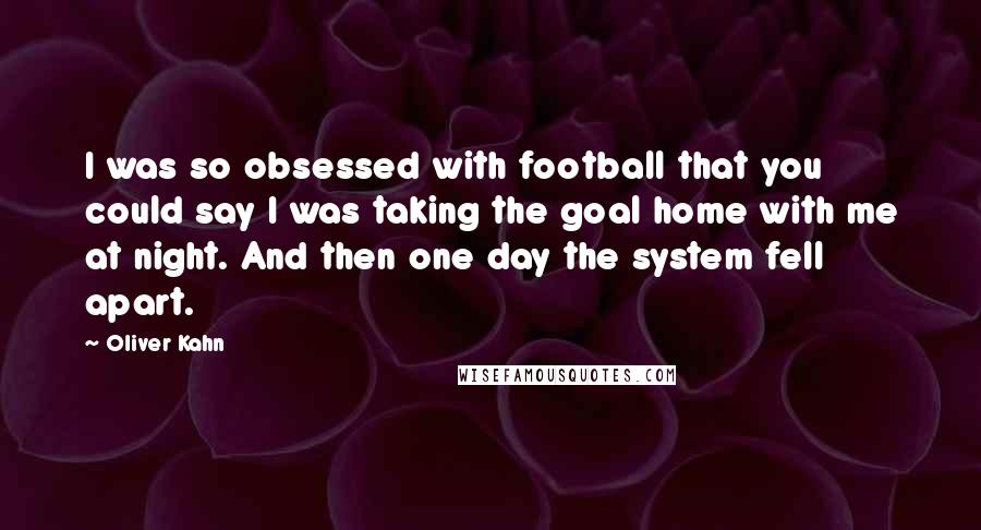 Oliver Kahn quotes: I was so obsessed with football that you could say I was taking the goal home with me at night. And then one day the system fell apart.