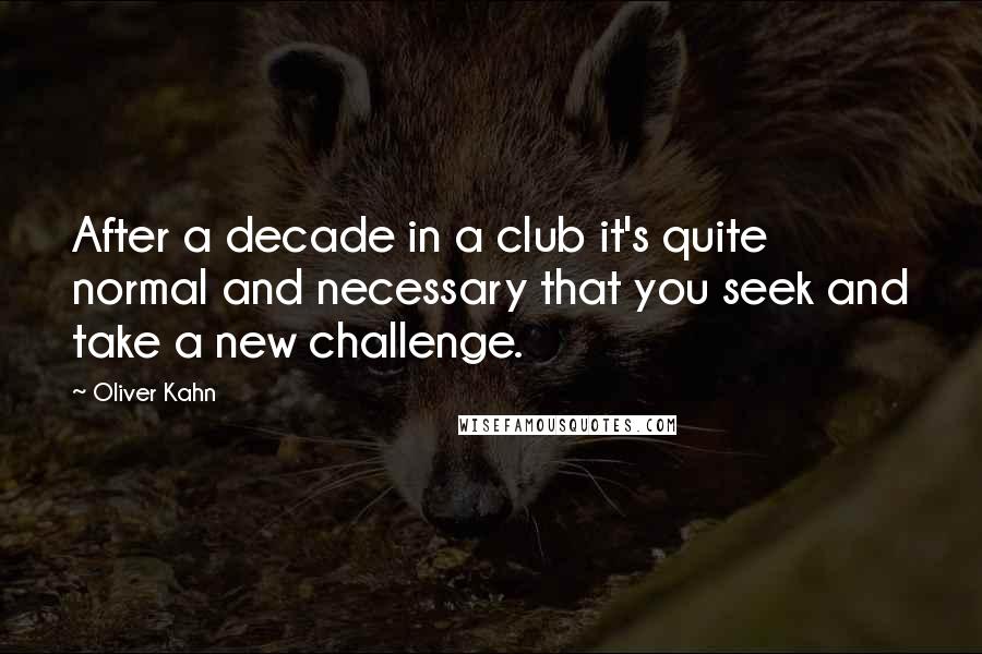 Oliver Kahn quotes: After a decade in a club it's quite normal and necessary that you seek and take a new challenge.