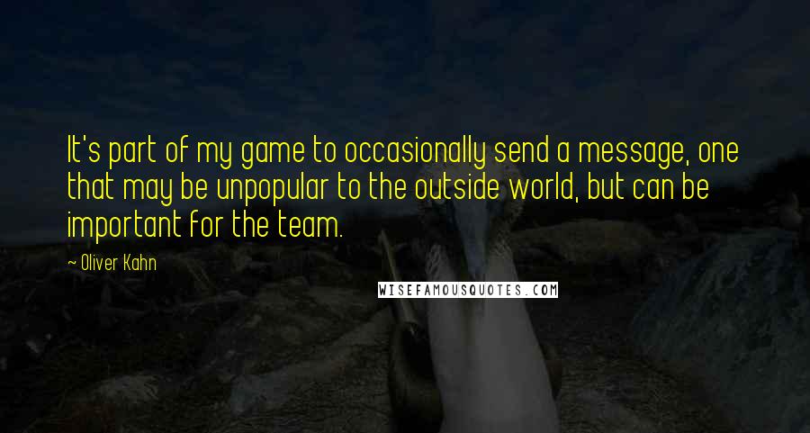 Oliver Kahn quotes: It's part of my game to occasionally send a message, one that may be unpopular to the outside world, but can be important for the team.