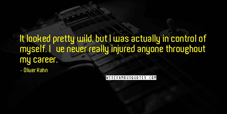 Oliver Kahn quotes: It looked pretty wild, but I was actually in control of myself. I've never really injured anyone throughout my career.