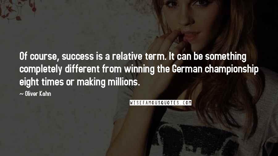 Oliver Kahn quotes: Of course, success is a relative term. It can be something completely different from winning the German championship eight times or making millions.