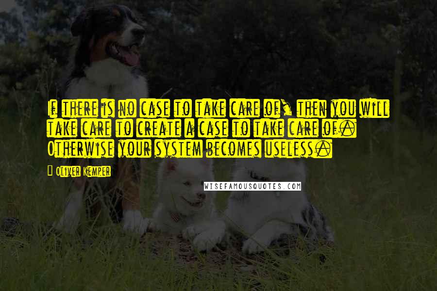 Oliver Kemper quotes: If there is no case to take care of, then you will take care to create a case to take care of. Otherwise your system becomes useless. Oliver Kemper quotes: If there is no case to take care of, then you will take care to create a case to take care of. Otherwise your system becomes useless.