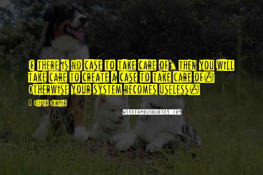 Oliver Kemper quotes: If there is no case to take care of, then you will take care to create a case to take care of. Otherwise your system becomes useless.