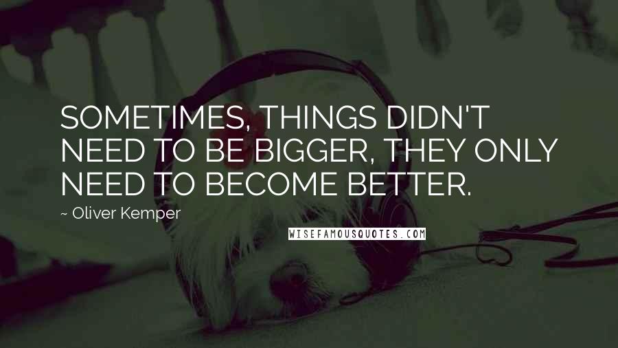 Oliver Kemper quotes: SOMETIMES, THINGS DIDN'T NEED TO BE BIGGER, THEY ONLY NEED TO BECOME BETTER.