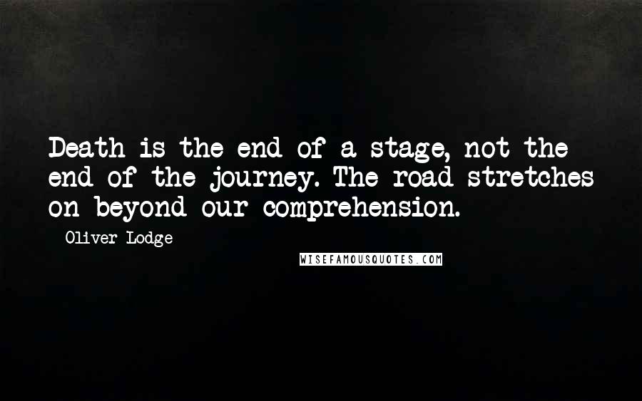 Oliver Lodge quotes: Death is the end of a stage, not the end of the journey. The road stretches on beyond our comprehension.