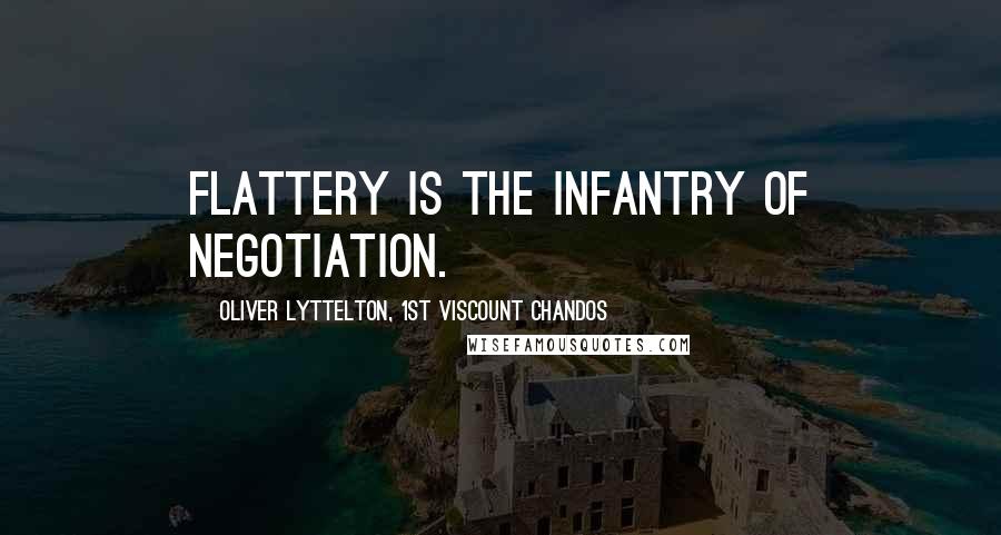 Oliver Lyttelton, 1st Viscount Chandos quotes: Flattery is the infantry of negotiation.