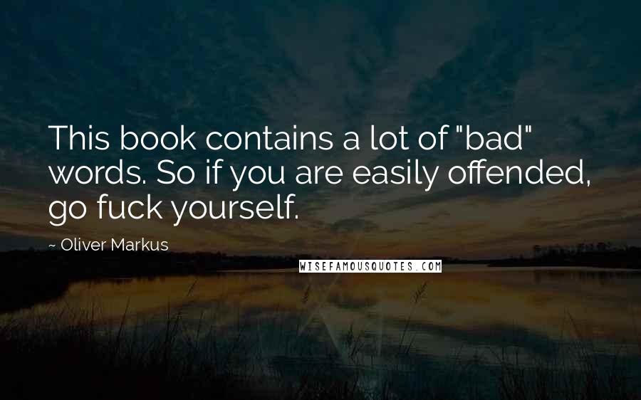 Oliver Markus quotes: This book contains a lot of "bad" words. So if you are easily offended, go fuck yourself.