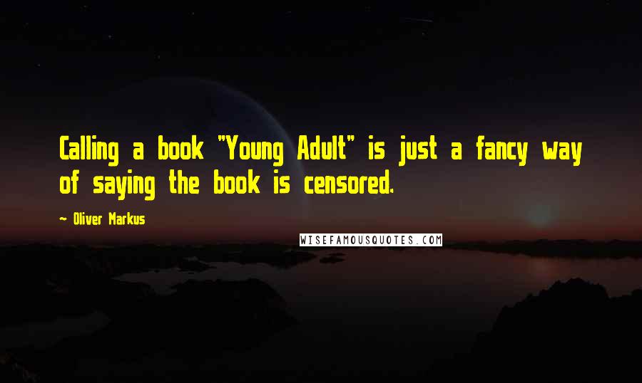 Oliver Markus quotes: Calling a book "Young Adult" is just a fancy way of saying the book is censored.