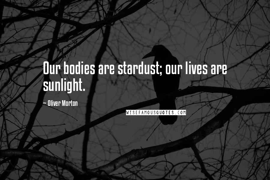 Oliver Morton quotes: Our bodies are stardust; our lives are sunlight. Oliver Morton quotes: Our bodies are stardust; our lives are sunlight.