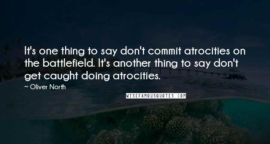 Oliver North quotes: It's one thing to say don't commit atrocities on the battlefield. It's another thing to say don't get caught doing atrocities.