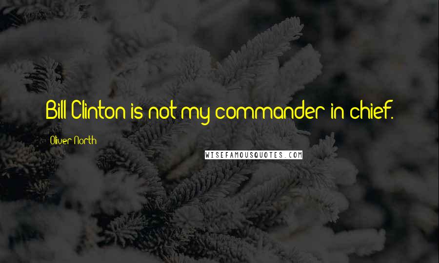 Oliver North quotes: Bill Clinton is not my commander-in-chief.