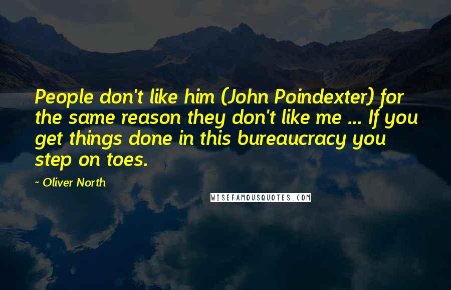 Oliver North quotes: People don't like him (John Poindexter) for the same reason they don't like me ... If you get things done in this bureaucracy you step on toes.