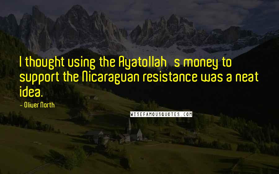 Oliver North quotes: I thought using the Ayatollah's money to support the Nicaraguan resistance was a neat idea.